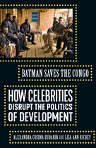 Batman Saves the Congo: How Celebrities Disrupt the Politics of Development