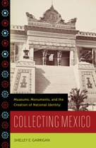 Collecting Mexico: Museums, Monuments, and the Creation of National Identity