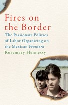 Fires on the Border: The Passionate Politics of Labor Organizing on the Mexican Frontera