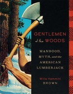 Gentlemen of the Woods: Manhood, Myth, and the American Lumberjack