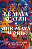 Le Maya Q’atzij/Our Maya Word: Poetics of Resistance in Guatemala