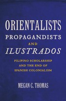 Orientalists, Propagandists, and Ilustrados: Filipino Scholarship and the End of Spanish Colonialism