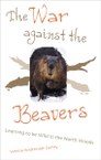 The War Against the Beavers: Learning to Be Wild in the North Woods