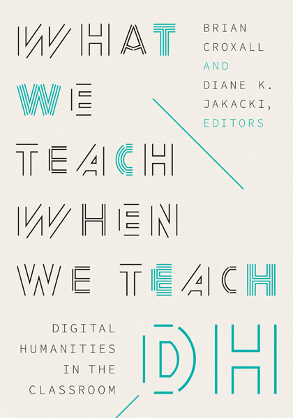 Book cover: What We Teach When We Teach DH, edited by Brian Croxall and Diane Jakacki