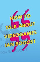 How to Talk about Videogames by Ian Bogost